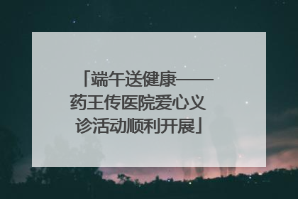 端午送健康——药王传医院爱心义诊活动顺利开展